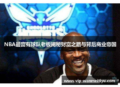 NBA最富有球队老板揭秘财富之路与背后商业帝国