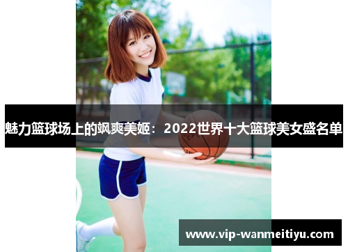 魅力篮球场上的飒爽美姬：2022世界十大篮球美女盛名单